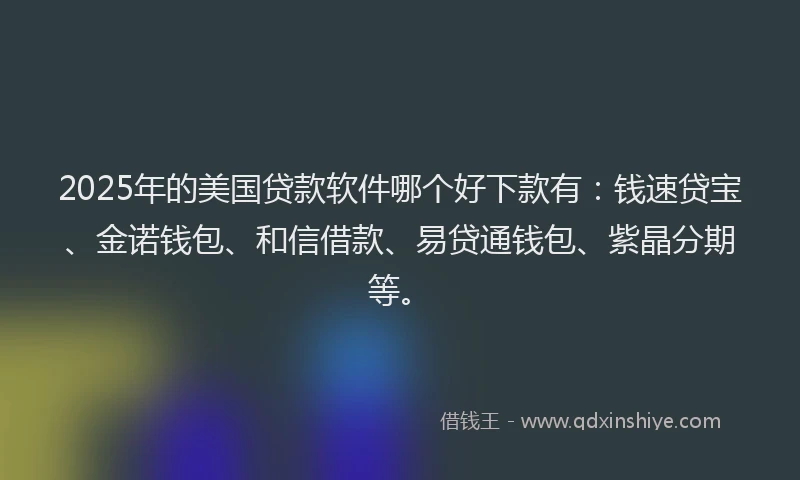 2025年的美国贷款软件哪个好下款有：钱速贷宝、金诺钱包、和信借款、易贷通钱包、紫晶分期等。