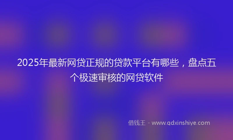 2025年最新网贷正规的贷款平台有哪些，盘点五个极速审核的网贷软件