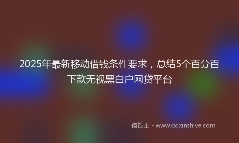 2025年最新移动借钱条件要求，总结5个百分百下款无视黑白户网贷平台