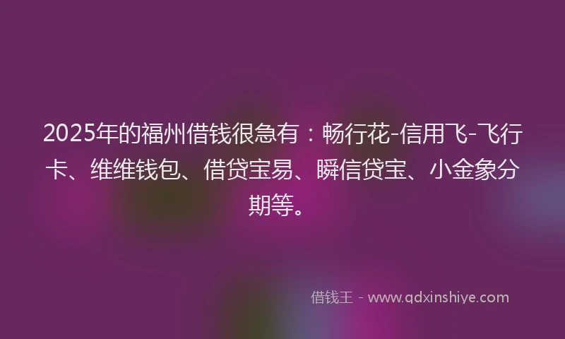 2025年的福州借钱很急有：畅行花-信用飞-飞行卡、维维钱包、借贷宝易、瞬信贷宝、小金象分期等。