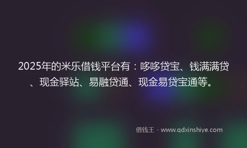 2025年的米乐借钱平台有：哆哆贷宝、钱满满贷、现金驿站、易融贷通、现金易贷宝通等。