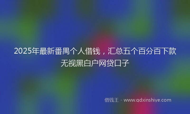 2025年最新番禺个人借钱，汇总五个百分百下款无视黑白户网贷口子