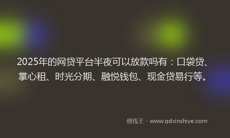 2025年的网贷平台半夜可以放款吗有：口袋贷、掌心租、时光分期、融悦钱包、现金贷易行等。