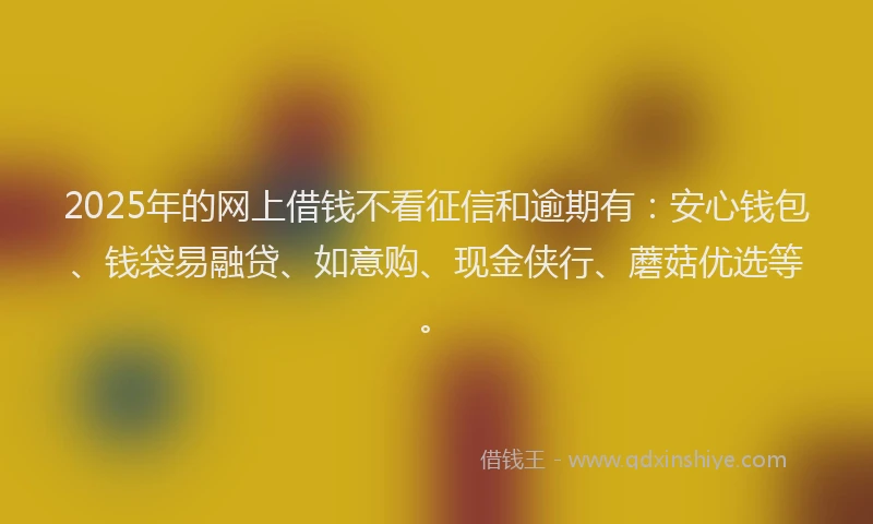 2025年的网上借钱不看征信和逾期有：安心钱包、钱袋易融贷、如意购、现金侠行、蘑菇优选等。