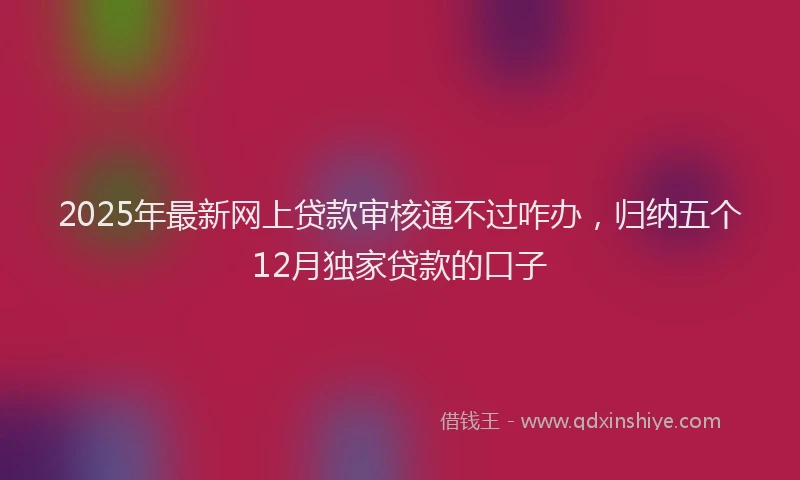 2025年最新网上贷款审核通不过咋办，归纳五个12月独家贷款的口子