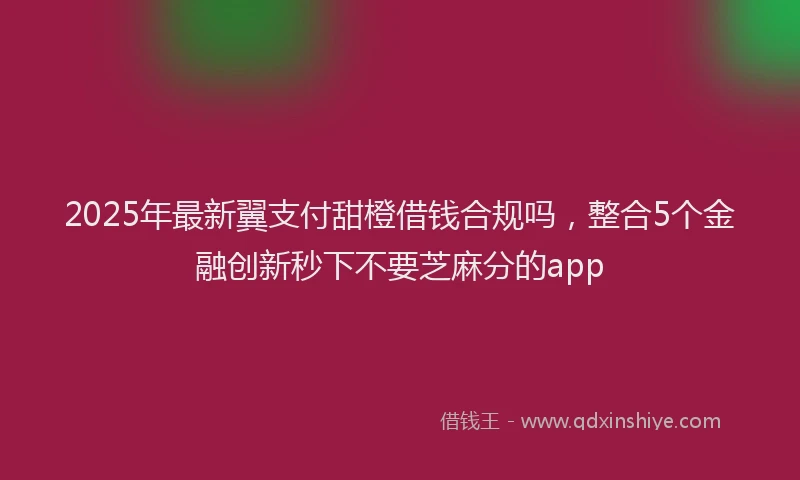 2025年最新翼支付甜橙借钱合规吗，整合5个金融创新秒下不要芝麻分的app