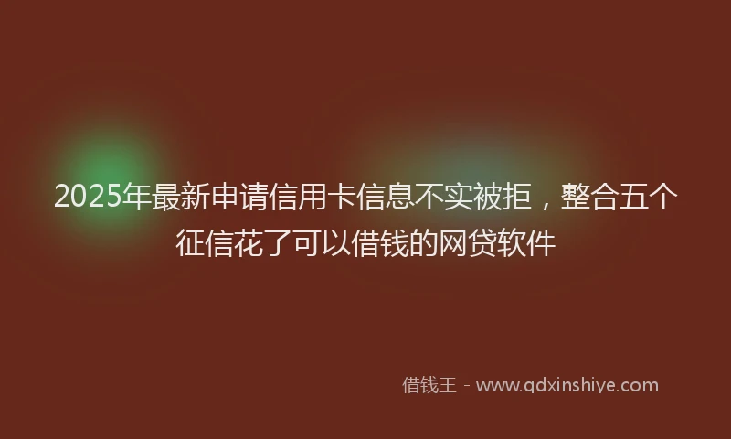 2025年最新申请信用卡信息不实被拒，整合五个征信花了可以借钱的网贷软件