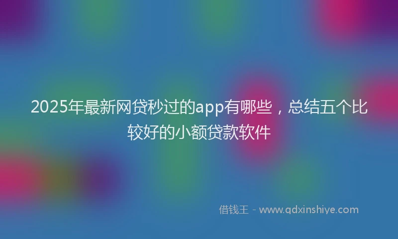 2025年最新网贷秒过的app有哪些，总结五个比较好的小额贷款软件