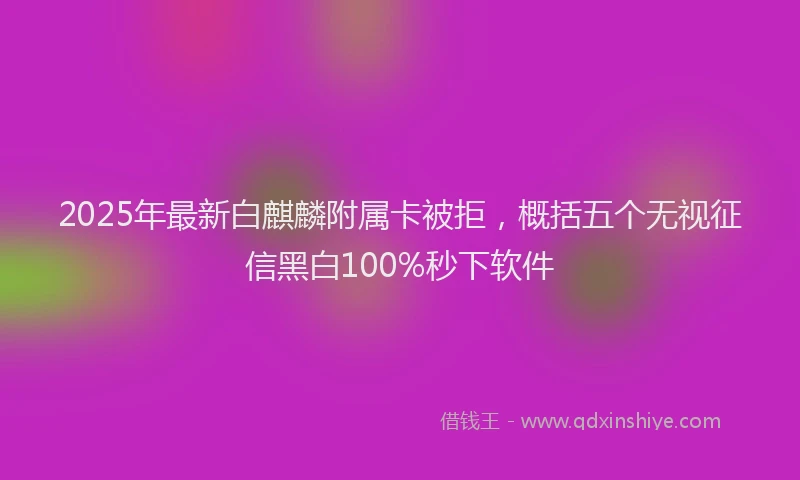 2025年最新白麒麟附属卡被拒，概括五个无视征信黑白100%秒下软件