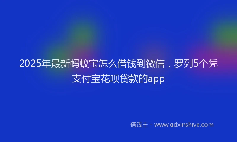 2025年最新蚂蚁宝怎么借钱到微信，罗列5个凭支付宝花呗贷款的app