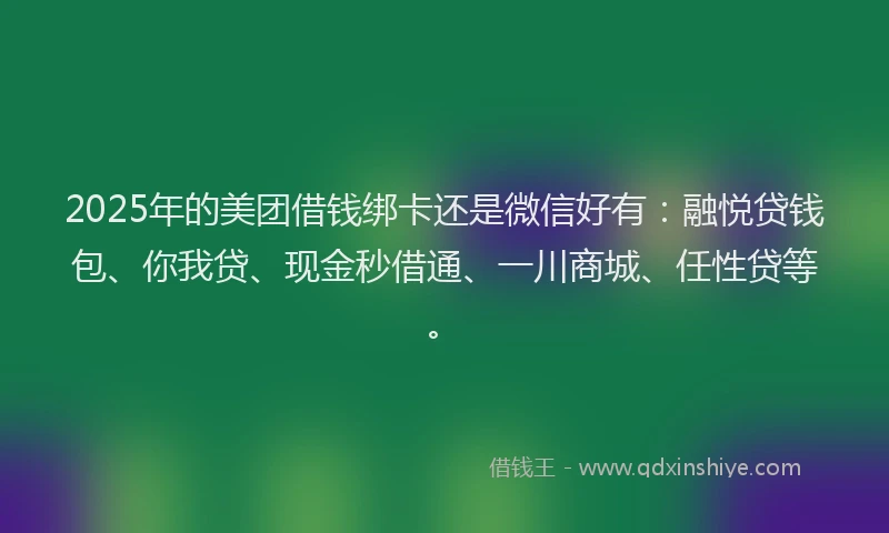 2025年的美团借钱绑卡还是微信好有：融悦贷钱包、你我贷、现金秒借通、一川商城、任性贷等。