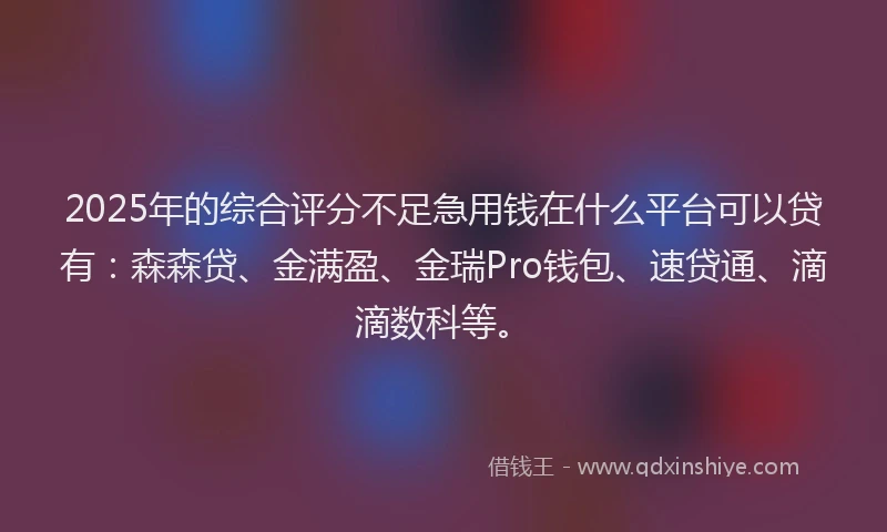 2025年的综合评分不足急用钱在什么平台可以贷有：森森贷、金满盈、金瑞Pro钱包、速贷通、滴滴数科等。