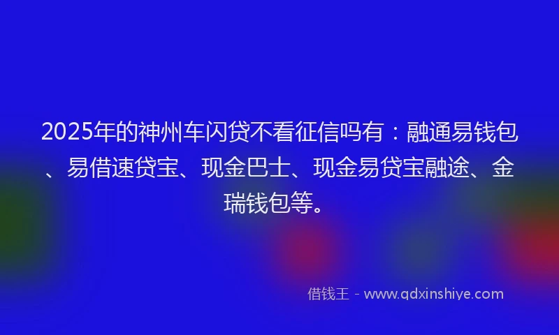 2025年的神州车闪贷不看征信吗有：融通易钱包、易借速贷宝、现金巴士、现金易贷宝融途、金瑞钱包等。
