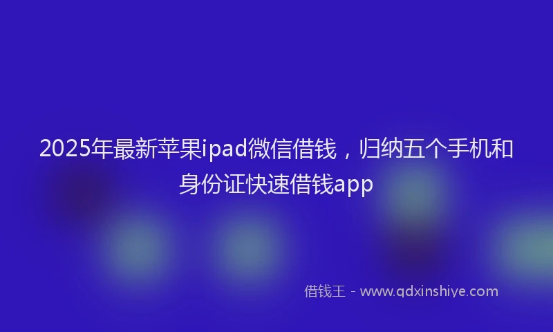 2025年最新苹果ipad微信借钱，归纳五个手机和身份证快速借钱app