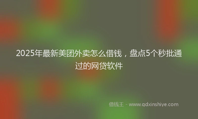 2025年最新美团外卖怎么借钱，盘点5个秒批通过的网贷软件