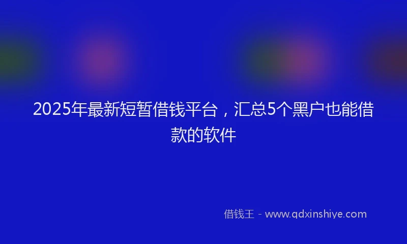 2025年最新短暂借钱平台，汇总5个黑户也能借款的软件