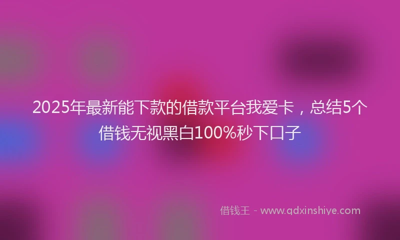 2025年最新能下款的借款平台我爱卡，总结5个借钱无视黑白100%秒下口子