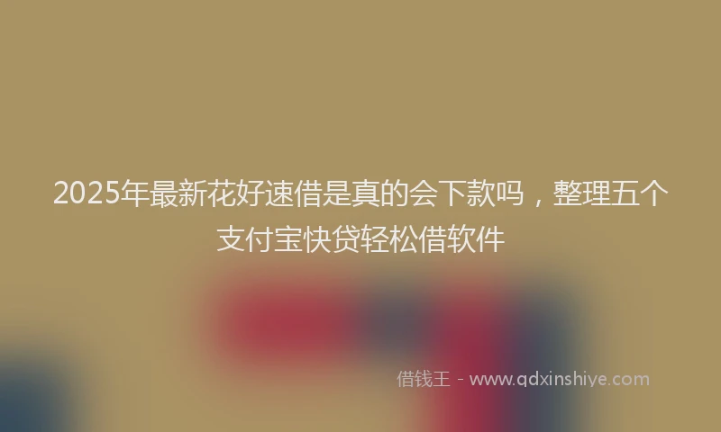 2025年最新花好速借是真的会下款吗，整理五个支付宝快贷轻松借软件