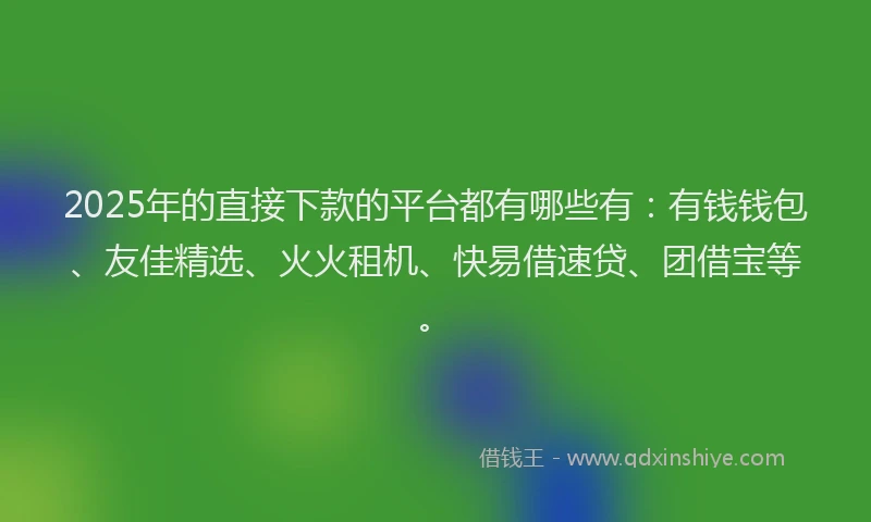 2025年的直接下款的平台都有哪些有：有钱钱包、友佳精选、火火租机、快易借速贷、团借宝等。