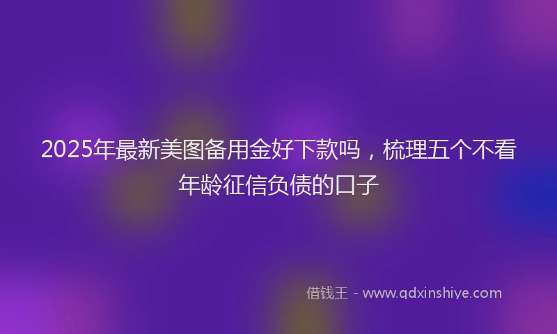 2025年最新美图备用金好下款吗，梳理五个不看年龄征信负债的口子