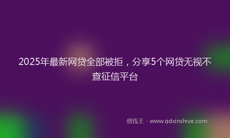 2025年最新网贷全部被拒，分享5个网贷无视不查征信平台