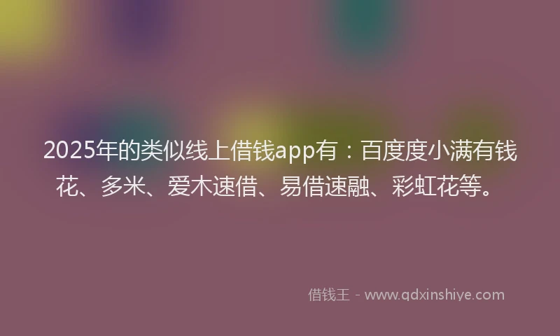 2025年的类似线上借钱app有:百度度小满有钱花、多米、爱木速借、易借速融、彩虹花等。