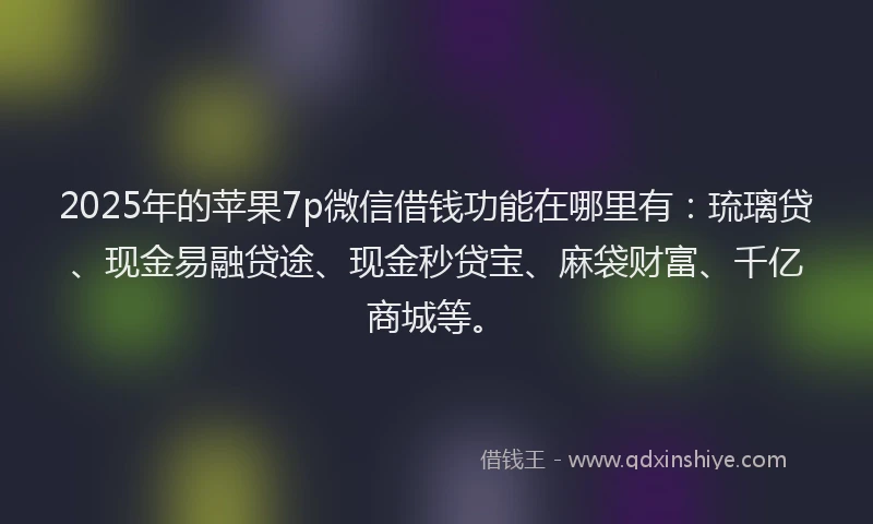 2025年的苹果7p微信借钱功能在哪里有：琉璃贷、现金易融贷途、现金秒贷宝、麻袋财富、千亿商城等。
