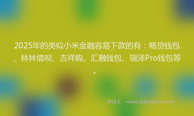 2025年的类似小米金融容易下款的有：畅贷钱包、林林借呗、吉祥购、汇融钱包、瑞泽Pro钱包等。