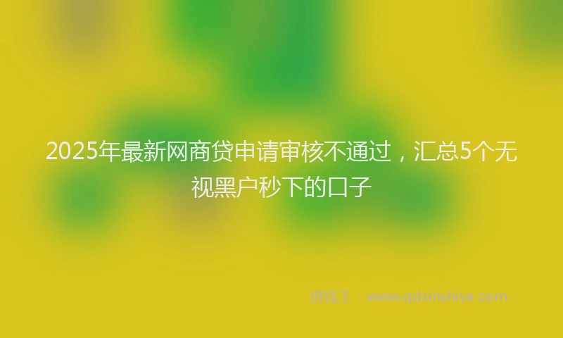 2025年最新网商贷申请审核不通过，汇总5个无视黑户秒下的口子