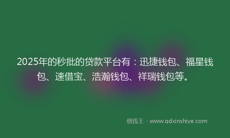 2025年的秒批的贷款平台有：迅捷钱包、福星钱包、速借宝、浩瀚钱包、祥瑞钱包等。