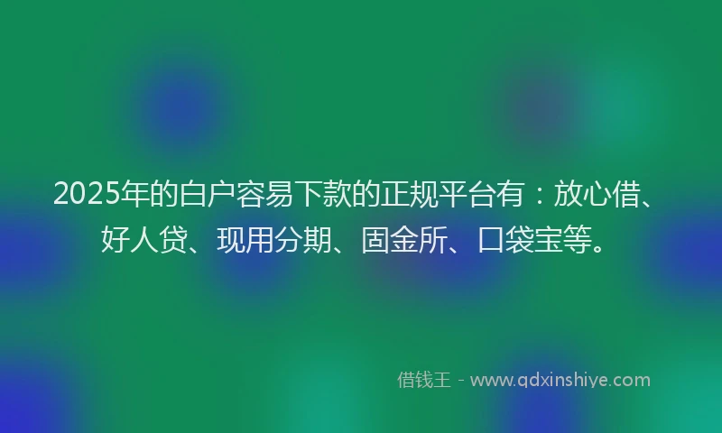 2025年的白户容易下款的正规平台有：放心借、好人贷、现用分期、固金所、口袋宝等。