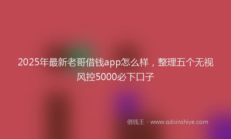 2025年最新老哥借钱app怎么样，整理五个无视风控5000必下口子
