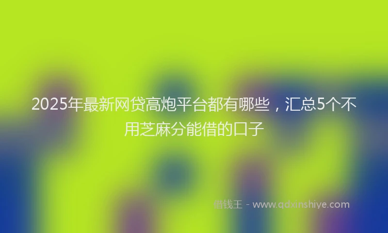 2025年最新网贷高炮平台都有哪些，汇总5个不用芝麻分能借的口子