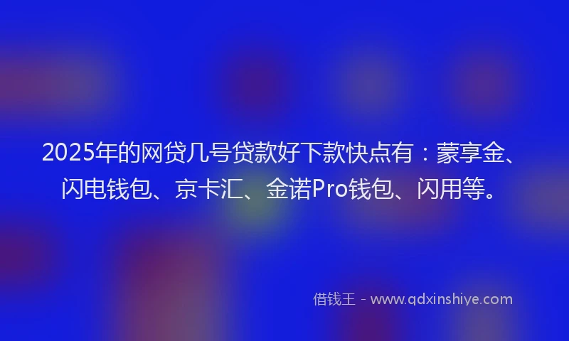 2025年的网贷几号贷款好下款快点有：蒙享金、闪电钱包、京卡汇、金诺Pro钱包、闪用等。