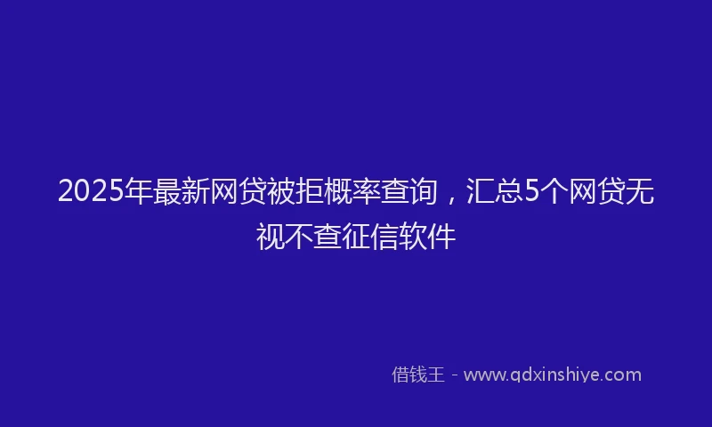 2025年最新网贷被拒概率查询，汇总5个网贷无视不查征信软件