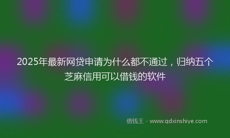 2025年最新网贷申请为什么都不通过，归纳五个芝麻信用可以借钱的软件