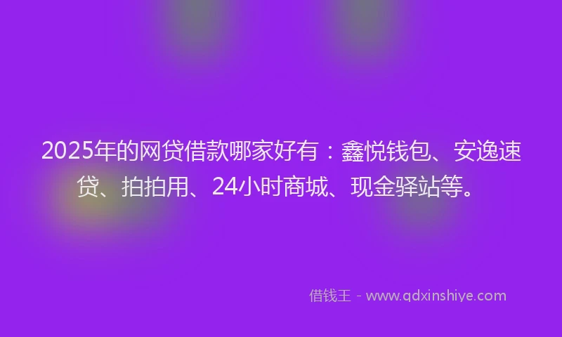 2025年的网贷借款哪家好有：鑫悦钱包、安逸速贷、拍拍用、24小时商城、现金驿站等。
