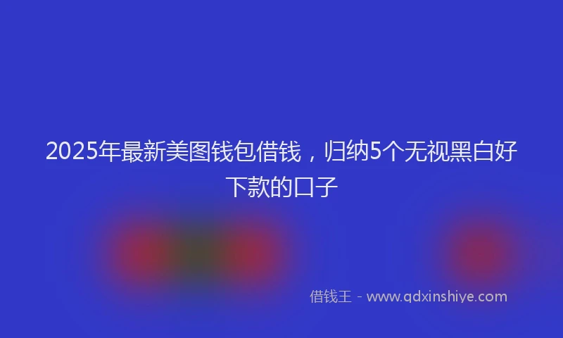 2025年最新美图钱包借钱，归纳5个无视黑白好下款的口子