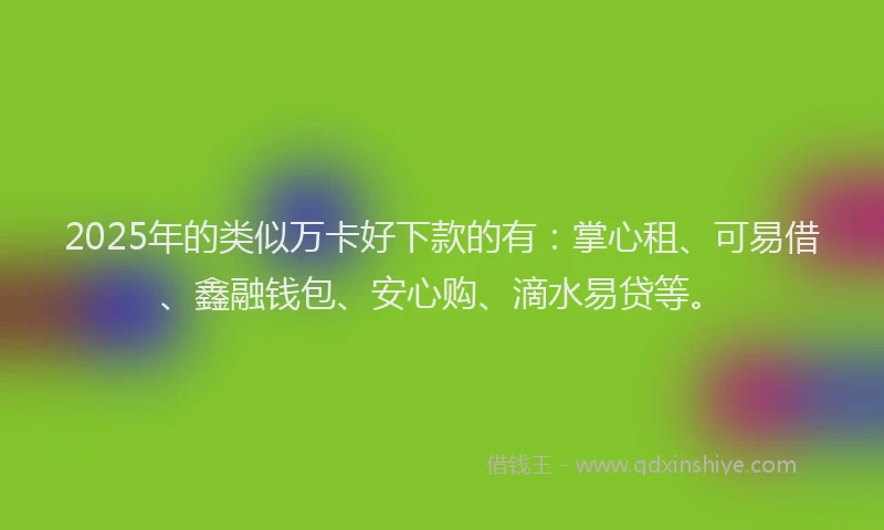 2025年的类似万卡好下款的有：掌心租、可易借、鑫融钱包、安心购、滴水易贷等。