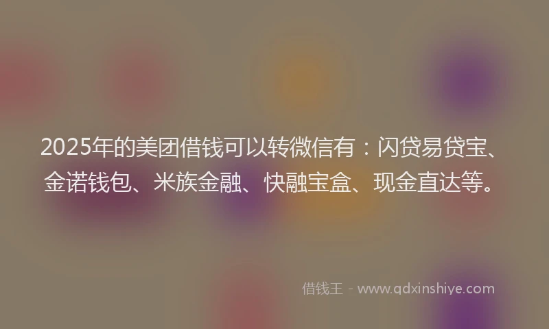 2025年的美团借钱可以转微信有：闪贷易贷宝、金诺钱包、米族金融、快融宝盒、现金直达等。
