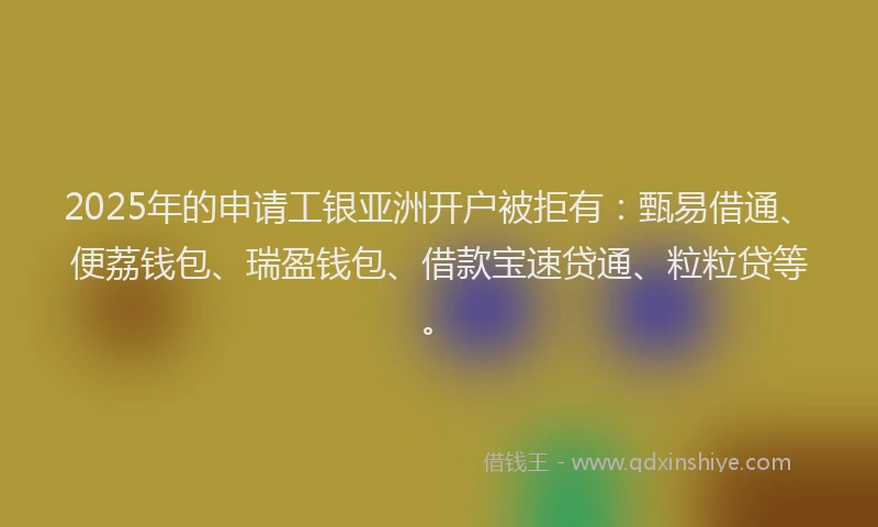 2025年的申请工银亚洲开户被拒有：甄易借通、便荔钱包、瑞盈钱包、借款宝速贷通、粒粒贷等。