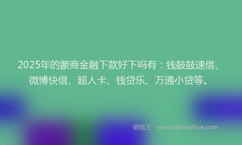 2025年的蒙商金融下款好下吗有：钱鼓鼓速借、微博快借、超人卡、钱贷乐、万通小贷等。