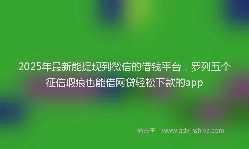 2025年最新能提现到微信的借钱平台，罗列五个征信瑕疵也能借网贷轻松下款的app