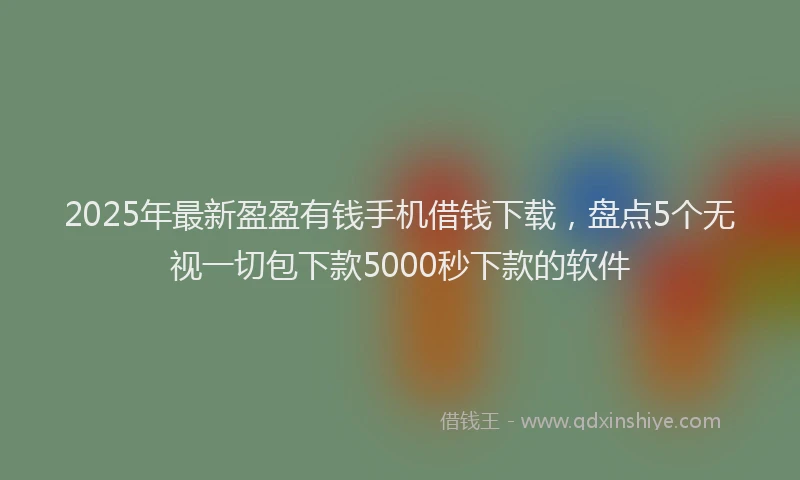 2025年最新盈盈有钱手机借钱下载，盘点5个无视一切包下款5000秒下款的软件