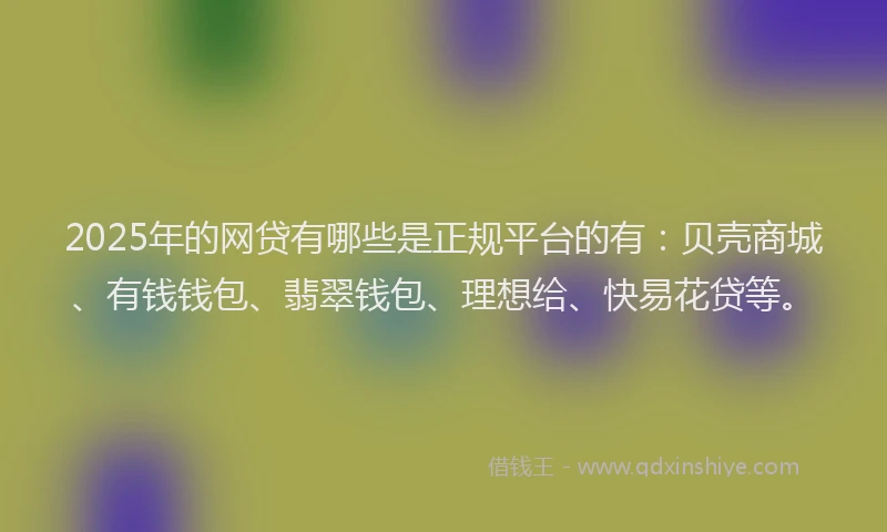 2025年的网贷有哪些是正规平台的有：贝壳商城、有钱钱包、翡翠钱包、理想给、快易花贷等。