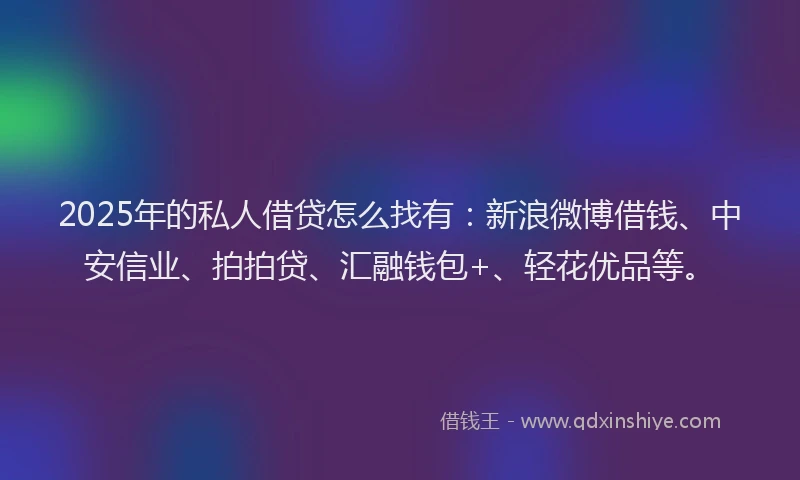 2025年的私人借贷怎么找有：新浪微博借钱、中安信业、拍拍贷、汇融钱包+、轻花优品等。