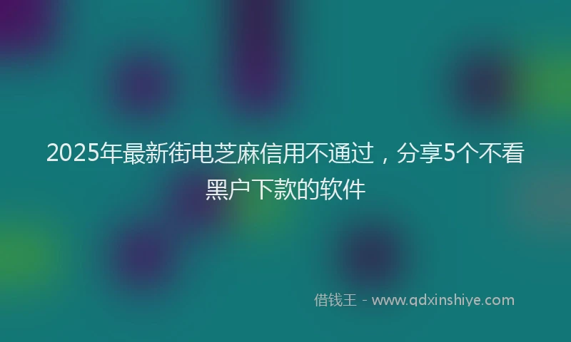 2025年最新街电芝麻信用不通过，分享5个不看黑户下款的软件
