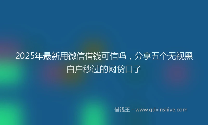 2025年最新用微信借钱可信吗，分享五个无视黑白户秒过的网贷口子