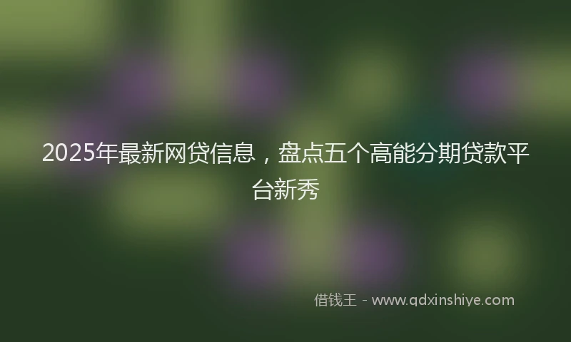2025年最新网贷信息，盘点五个高能分期贷款平台新秀