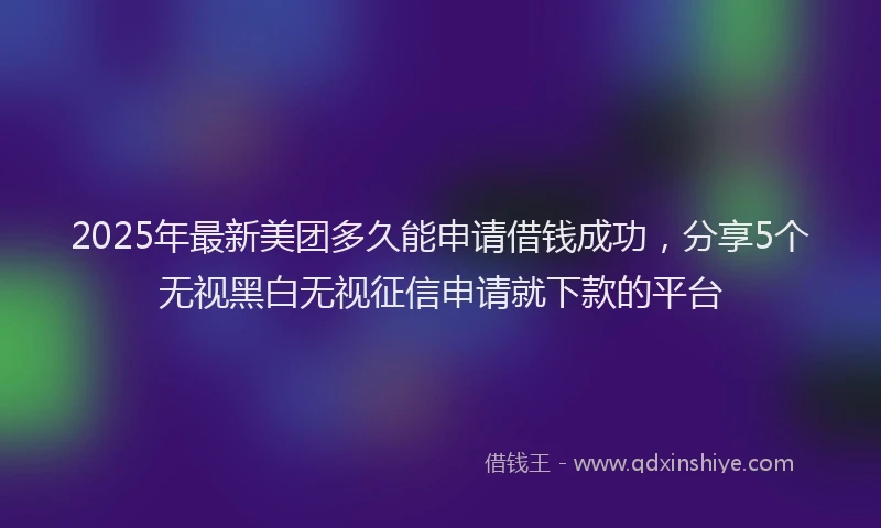 2025年最新美团多久能申请借钱成功，分享5个无视黑白无视征信申请就下款的平台